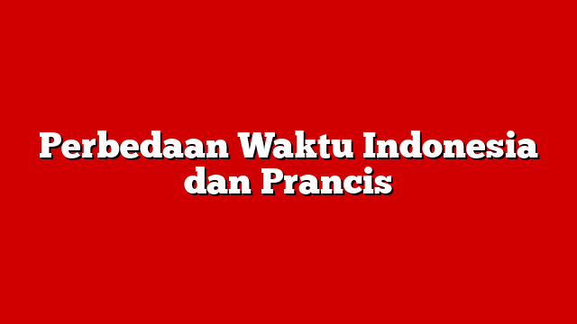 Perbedaan Waktu Indonesia dan Prancis