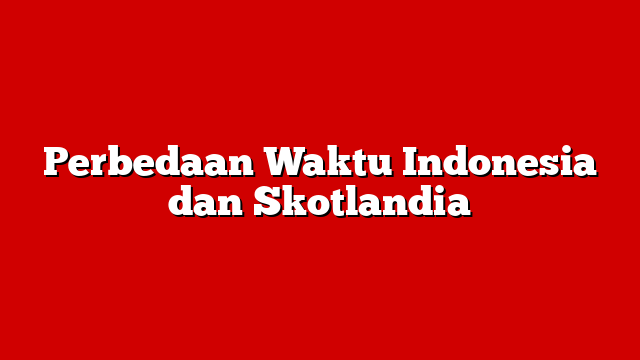 Perbedaan Waktu Indonesia dan Skotlandia
