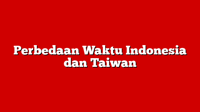 Perbedaan Waktu Indonesia dan Taiwan