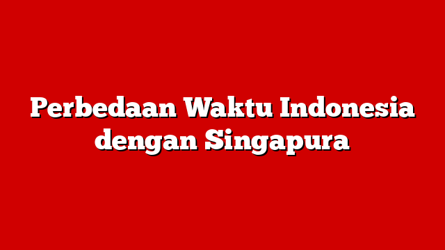 Perbedaan Waktu Indonesia dengan Singapura