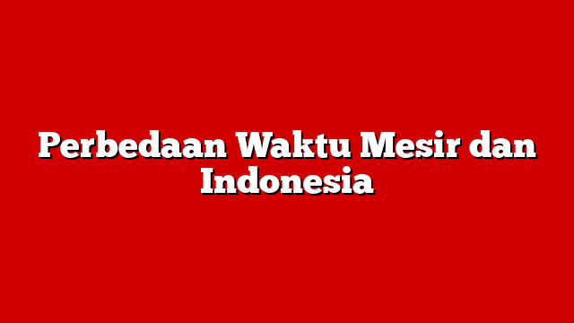 Perbedaan Waktu Mesir dan Indonesia