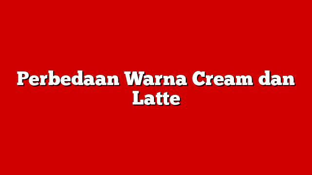 Perbedaan Warna Cream dan Latte