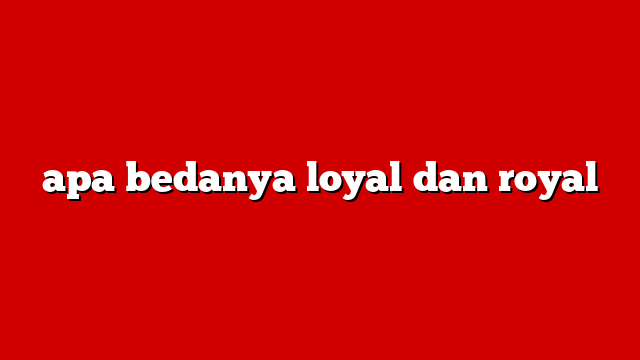 apa bedanya loyal dan royal