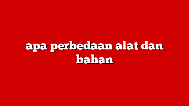 apa perbedaan alat dan bahan