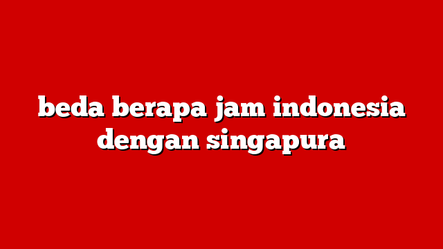 beda berapa jam indonesia dengan singapura