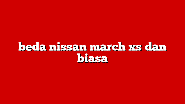 beda nissan march xs dan biasa