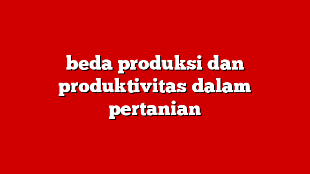 beda produksi dan produktivitas dalam pertanian