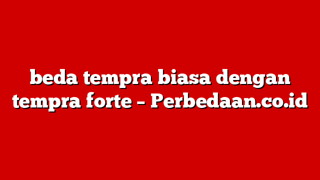 beda tempra biasa dengan tempra forte – Perbedaan.co.id
