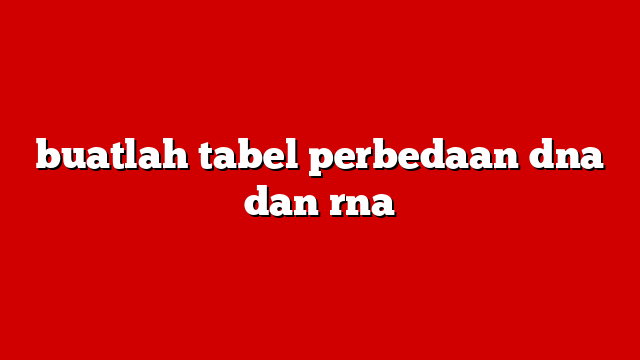 buatlah tabel perbedaan dna dan rna