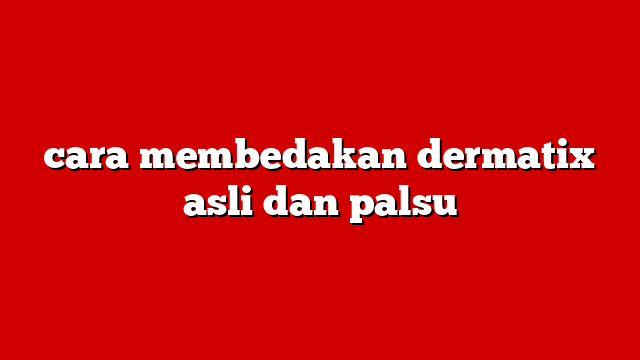 cara membedakan dermatix asli dan palsu