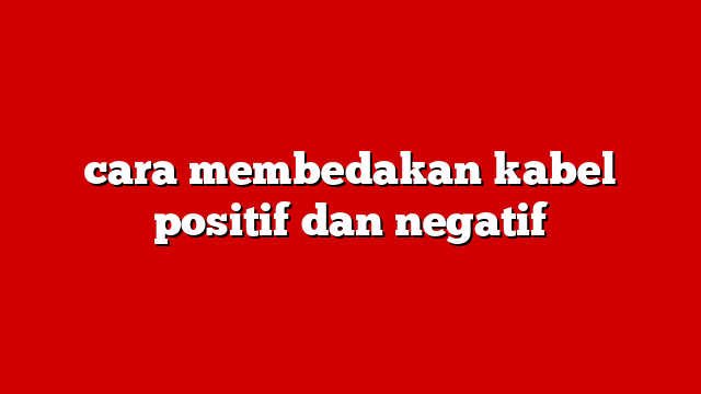 cara membedakan kabel positif dan negatif