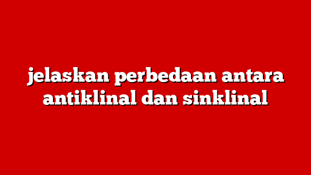 jelaskan perbedaan antara antiklinal dan sinklinal