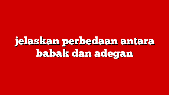 jelaskan perbedaan antara babak dan adegan