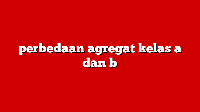 perbedaan agregat kelas a dan b
