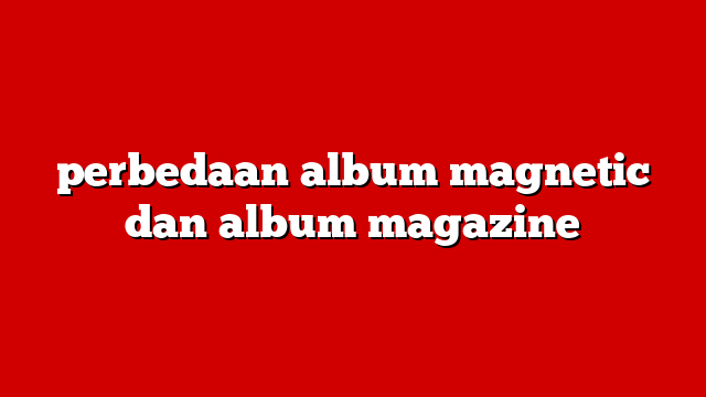 perbedaan album magnetic dan album magazine