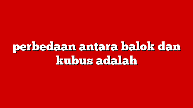 perbedaan antara balok dan kubus adalah