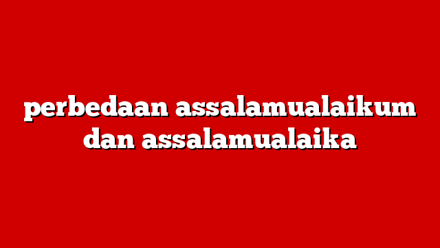 perbedaan assalamualaikum dan assalamualaika