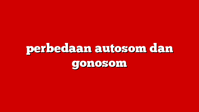perbedaan autosom dan gonosom