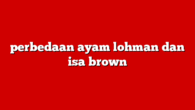 perbedaan ayam lohman dan isa brown