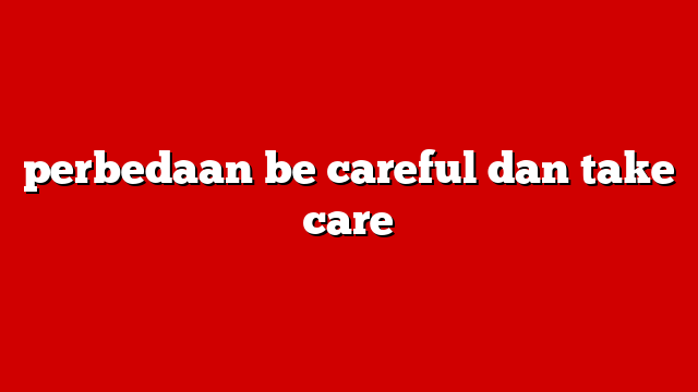 perbedaan be careful dan take care
