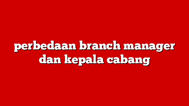 perbedaan branch manager dan kepala cabang