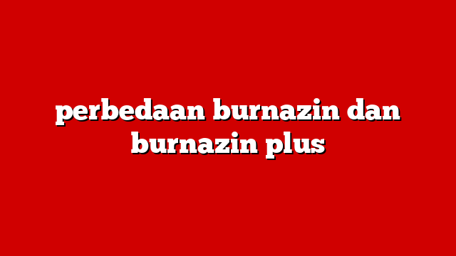 perbedaan burnazin dan burnazin plus
