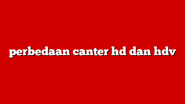 perbedaan canter hd dan hdv