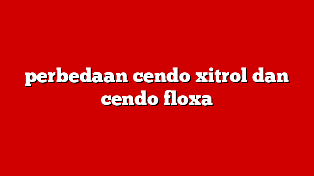 perbedaan cendo xitrol dan cendo floxa