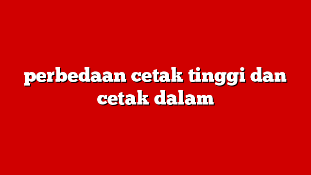 perbedaan cetak tinggi dan cetak dalam