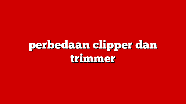 perbedaan clipper dan trimmer