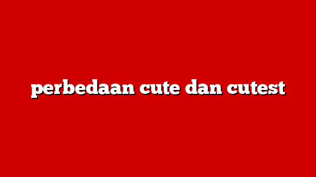 perbedaan cute dan cutest