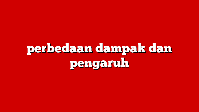 perbedaan dampak dan pengaruh