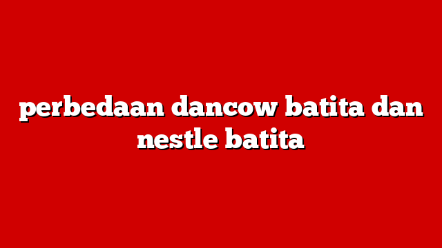perbedaan dancow batita dan nestle batita