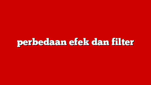 perbedaan efek dan filter