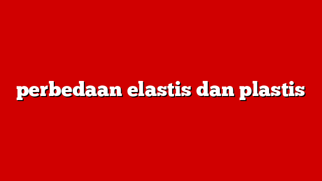 perbedaan elastis dan plastis