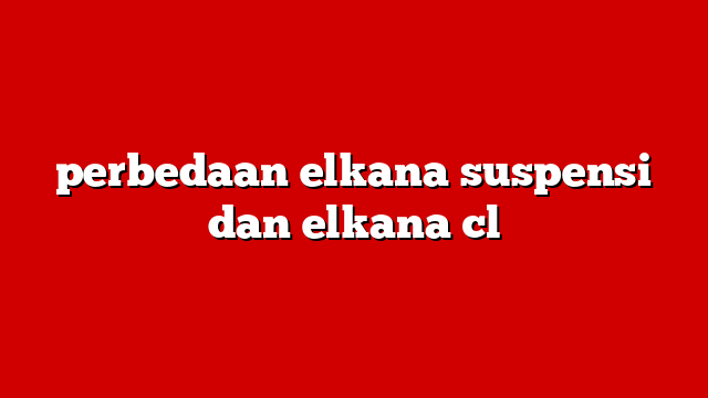 perbedaan elkana suspensi dan elkana cl