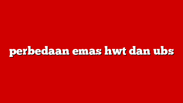 perbedaan emas hwt dan ubs