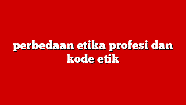 perbedaan etika profesi dan kode etik