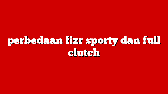 perbedaan fizr sporty dan full clutch