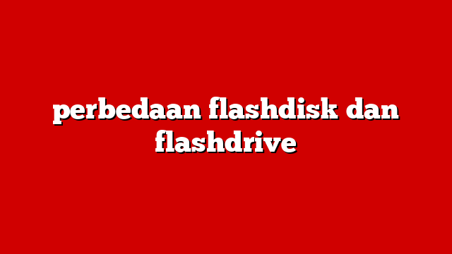 perbedaan flashdisk dan flashdrive