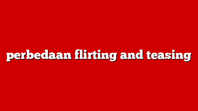 perbedaan flirting and teasing