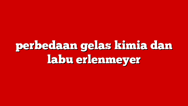 perbedaan gelas kimia dan labu erlenmeyer