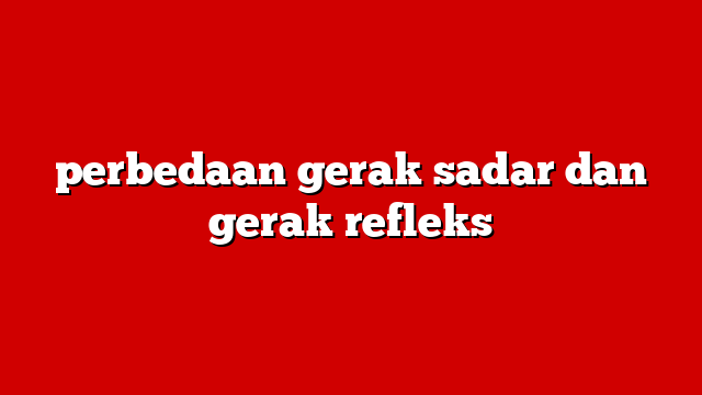 perbedaan gerak sadar dan gerak refleks