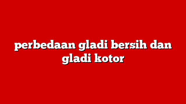 perbedaan gladi bersih dan gladi kotor