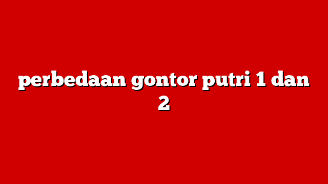 perbedaan gontor putri 1 dan 2