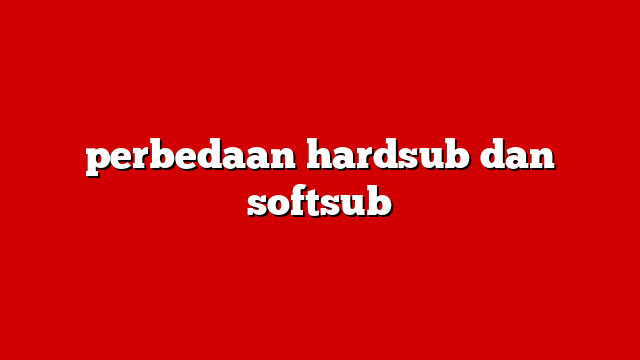 perbedaan hardsub dan softsub