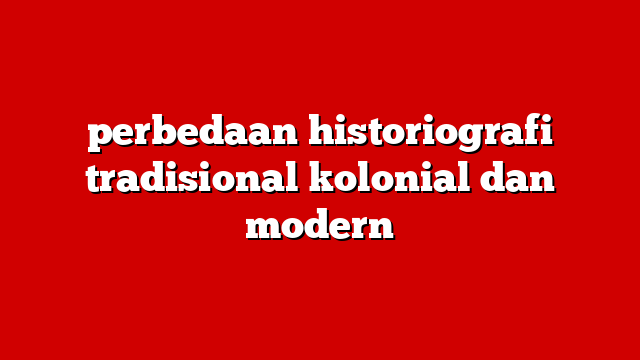 perbedaan historiografi tradisional kolonial dan modern