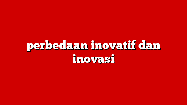 perbedaan inovatif dan inovasi