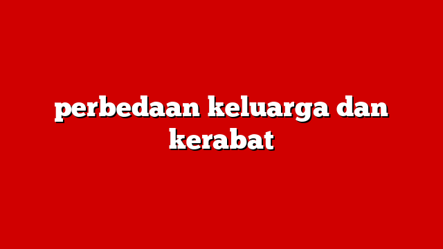 perbedaan keluarga dan kerabat