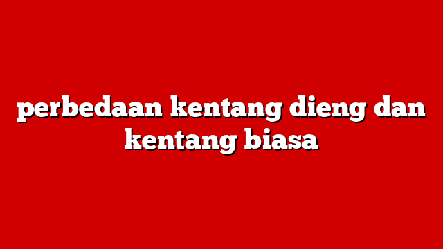 perbedaan kentang dieng dan kentang biasa